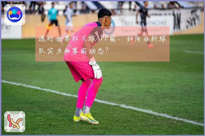 选对世界杯买球APP前，如何分析球队实力和赛前动态？