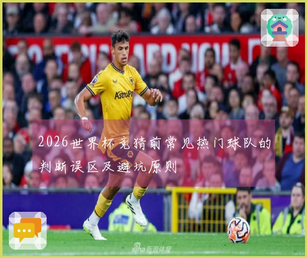 2026世界杯竞猜前常见热门球队的判断误区及避坑原则