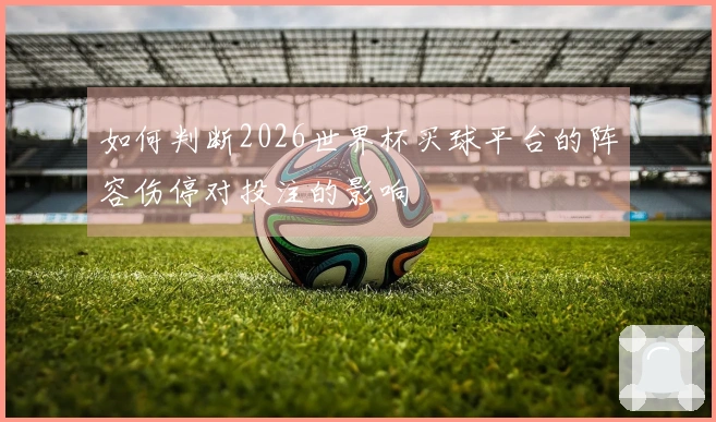 如何判断2026世界杯买球平台的阵容伤停对投注的影响