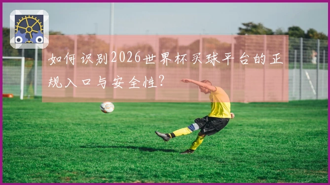 如何识别2026世界杯买球平台的正规入口与安全性？