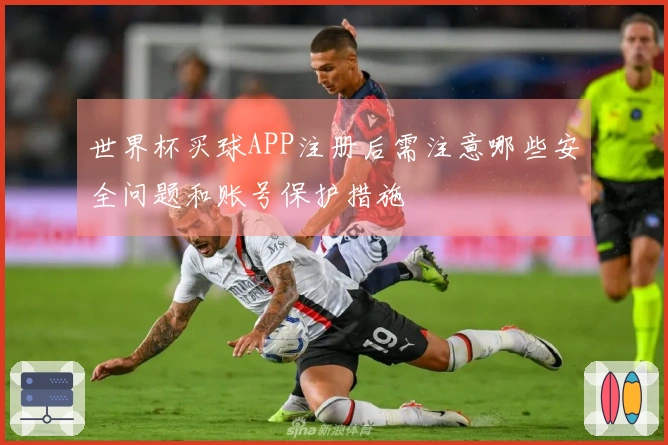 世界杯买球APP注册后需注意哪些安全问题和账号保护措施