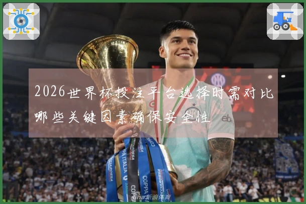 2026世界杯投注平台选择时需对比哪些关键因素确保安全性