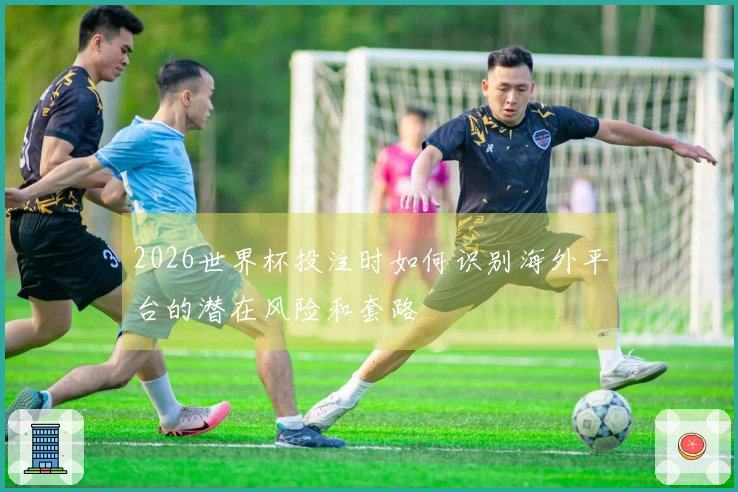 2026世界杯投注时如何识别海外平台的潜在风险和套路
