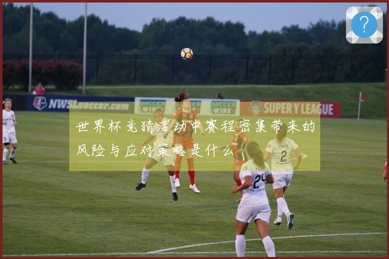 世界杯竞猜活动中赛程密集带来的风险与应对策略是什么