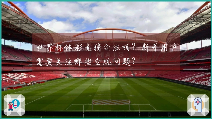 世界杯体彩竞猜合法吗？新手用户需要关注哪些合规问题？