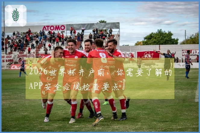 2026世界杯开户前，你需要了解的APP安全合规检查要点