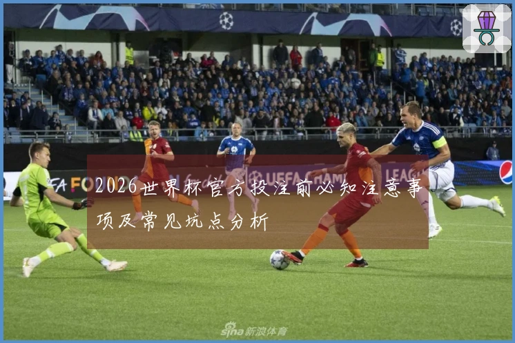 2026世界杯官方投注前必知注意事项及常见坑点分析