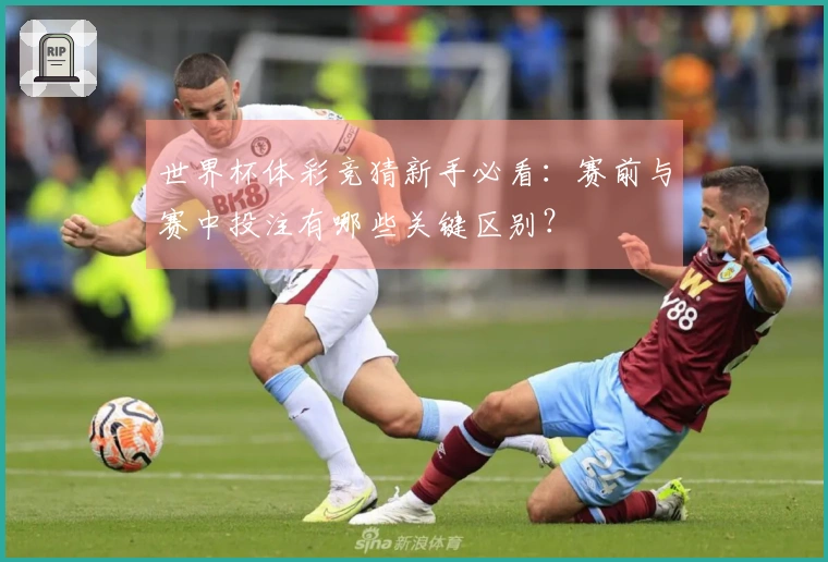 世界杯体彩竞猜新手必看：赛前与赛中投注有哪些关键区别？