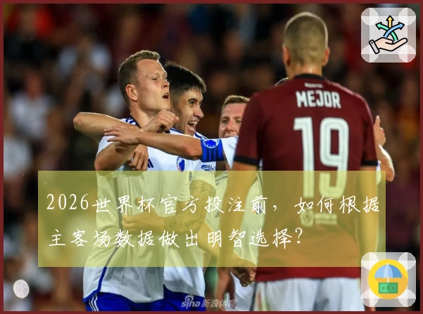 2026世界杯官方投注前，如何根据主客场数据做出明智选择？