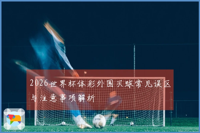 2026世界杯体彩外围买球常见误区与注意事项解析