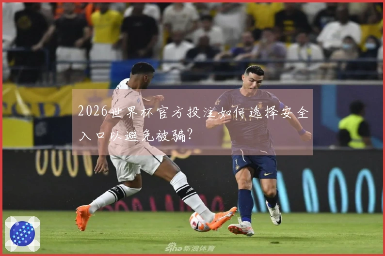 2026世界杯官方投注如何选择安全入口以避免被骗？