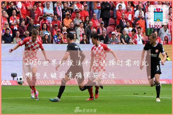 2026世界杯投注平台选择时需对比哪些关键因素确保安全性
