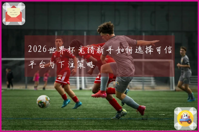 2026世界杯竞猜新手如何选择可信平台与下注策略