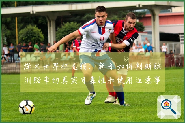烽火世界杯竞猜：新手如何判断欧洲赔率的真实可靠性和使用注意事项