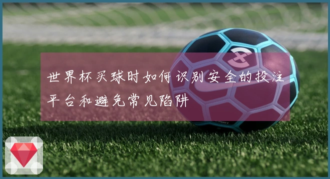 世界杯买球时如何识别安全的投注平台和避免常见陷阱