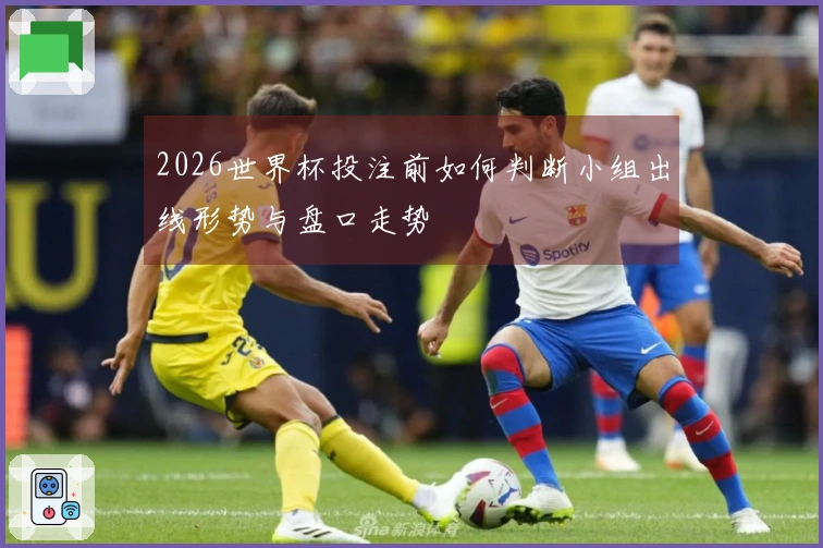 2026世界杯投注前如何判断小组出线形势与盘口走势