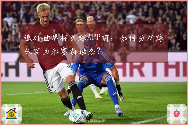 选对世界杯买球APP前，如何分析球队实力和赛前动态？