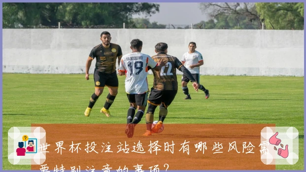 世界杯投注站选择时有哪些风险需要特别注意的事项？