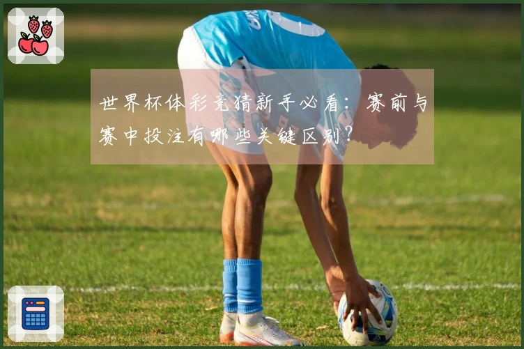 世界杯体彩竞猜新手必看：赛前与赛中投注有哪些关键区别？