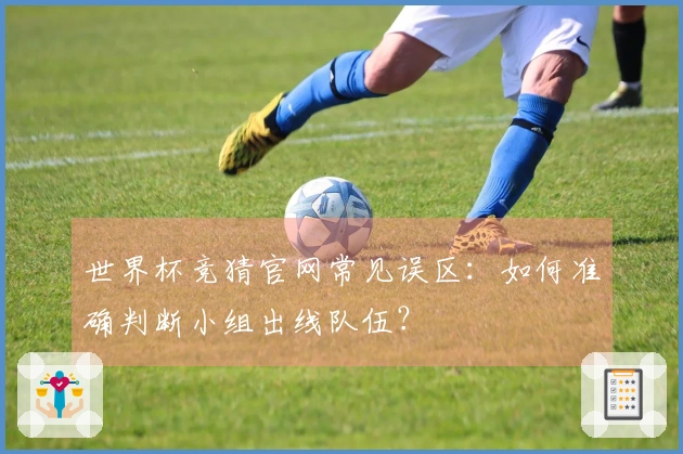 世界杯竞猜官网常见误区：如何准确判断小组出线队伍？