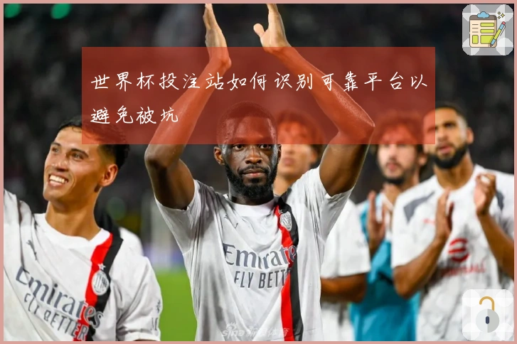 世界杯投注站如何识别可靠平台以避免被坑
