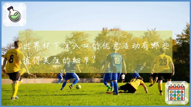 世界杯下注入口的优惠活动有哪些值得关注的细节？