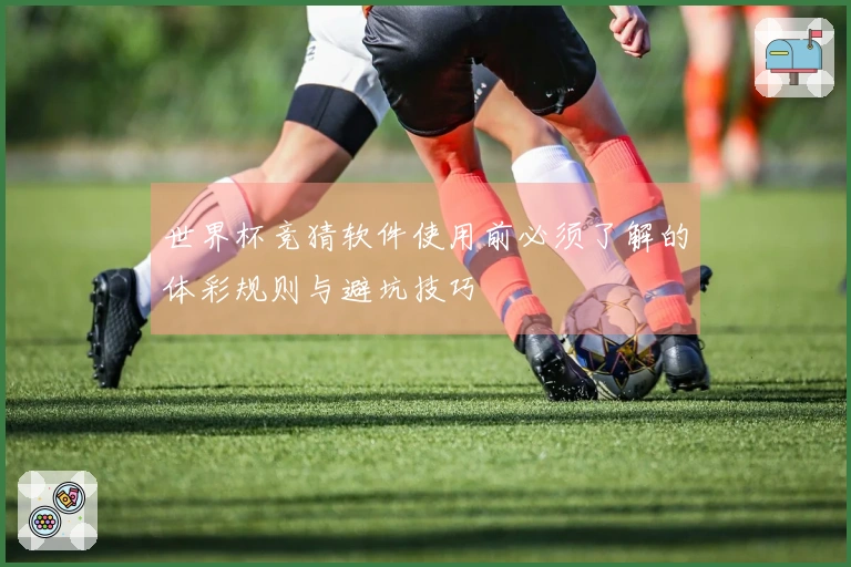 世界杯竞猜软件使用前必须了解的体彩规则与避坑技巧