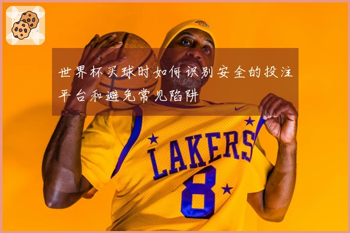 世界杯买球时如何识别安全的投注平台和避免常见陷阱