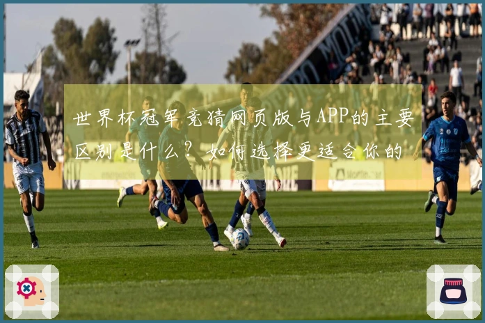 世界杯冠军竞猜网页版与APP的主要区别是什么？如何选择更适合你的下注方式？