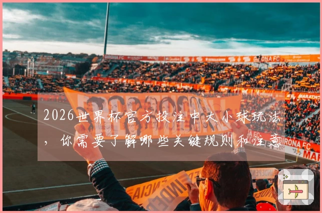 2026世界杯官方投注中大小球玩法，你需要了解哪些关键规则和注意事项