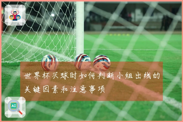 世界杯买球时如何判断小组出线的关键因素和注意事项
