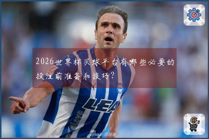 2026世界杯买球平台有哪些必要的投注前准备和技巧？