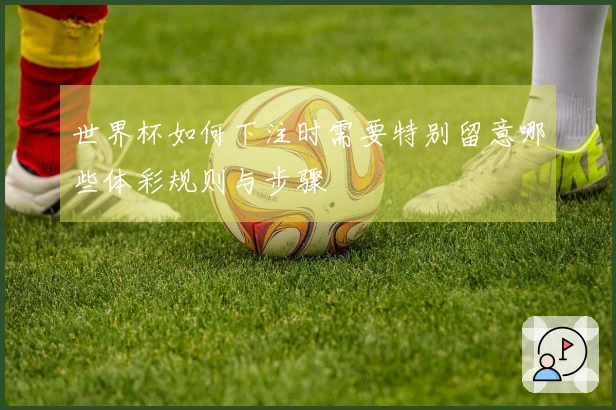 世界杯如何下注时需要特别留意哪些体彩规则与步骤