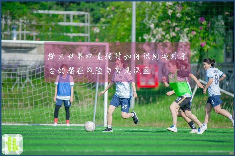 烽火世界杯竞猜时如何识别海外平台的潜在风险与常见误区