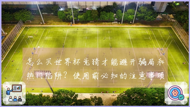 怎么买世界杯竞猜才能避开骗局和热门陷阱？使用前必知的注意事项与判断标准