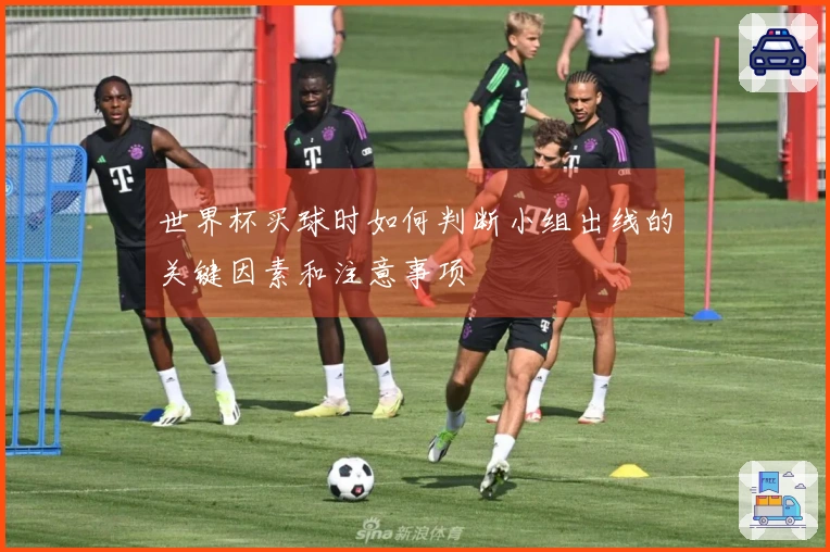 世界杯买球时如何判断小组出线的关键因素和注意事项