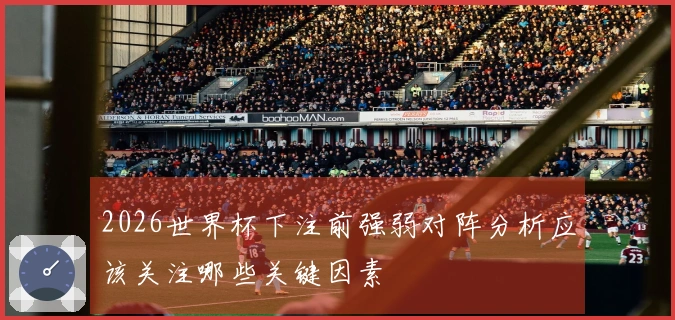 2026世界杯下注前强弱对阵分析应该关注哪些关键因素