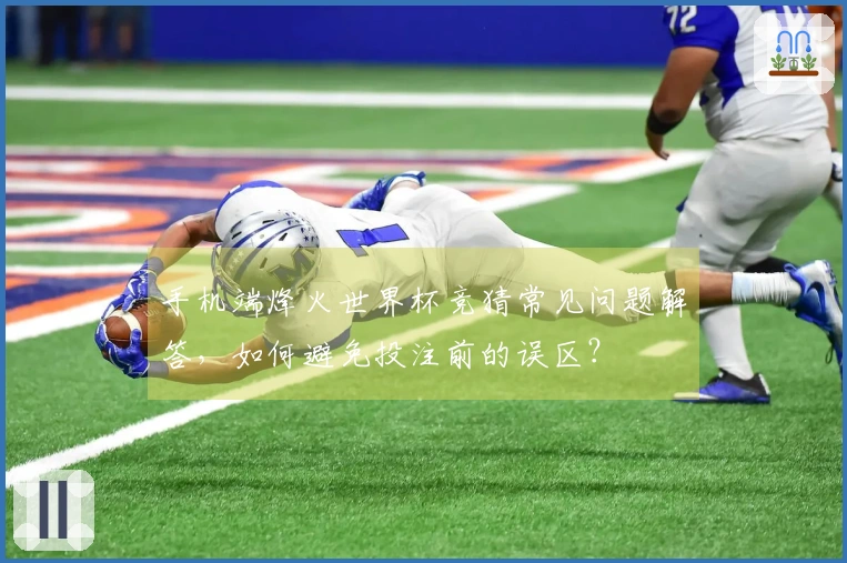 手机端烽火世界杯竞猜常见问题解答，如何避免投注前的误区？