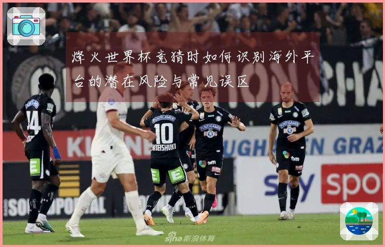 烽火世界杯竞猜时如何识别海外平台的潜在风险与常见误区