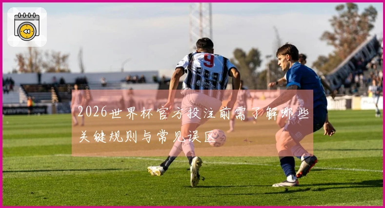 2026世界杯官方投注前需了解哪些关键规则与常见误区