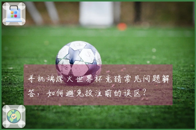 手机端烽火世界杯竞猜常见问题解答，如何避免投注前的误区？