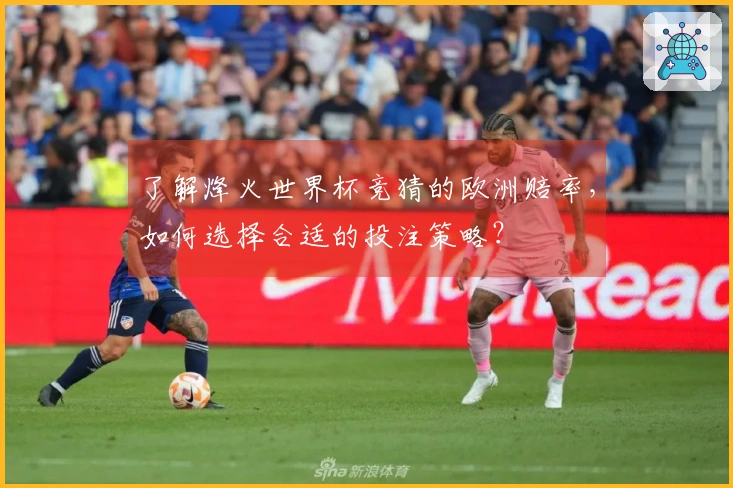 了解烽火世界杯竞猜的欧洲赔率，如何选择合适的投注策略？