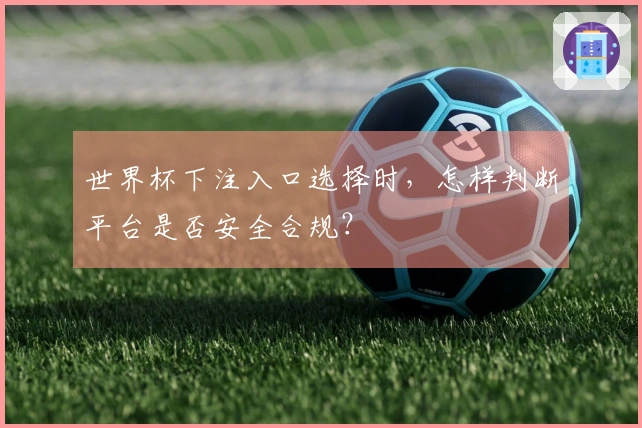 世界杯下注入口选择时，怎样判断平台是否安全合规？