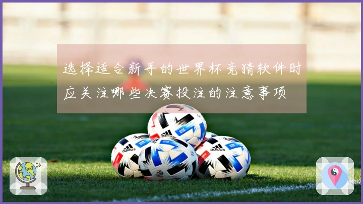 选择适合新手的世界杯竞猜软件时应关注哪些决赛投注的注意事项