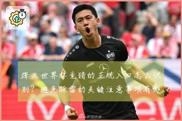 烽火世界杯竞猜的正规入口怎么识别？避免踩雷的关键注意事项有哪些