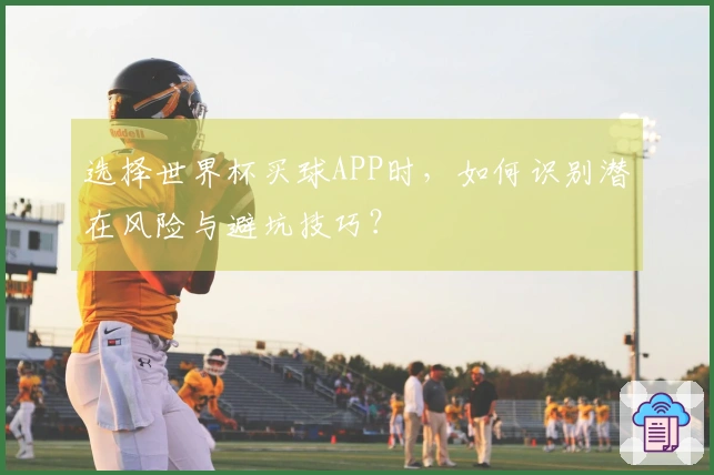 选择世界杯买球APP时，如何识别潜在风险与避坑技巧？