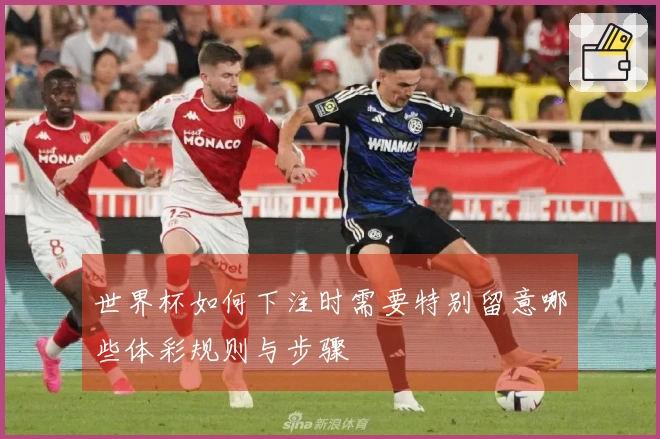 世界杯如何下注时需要特别留意哪些体彩规则与步骤