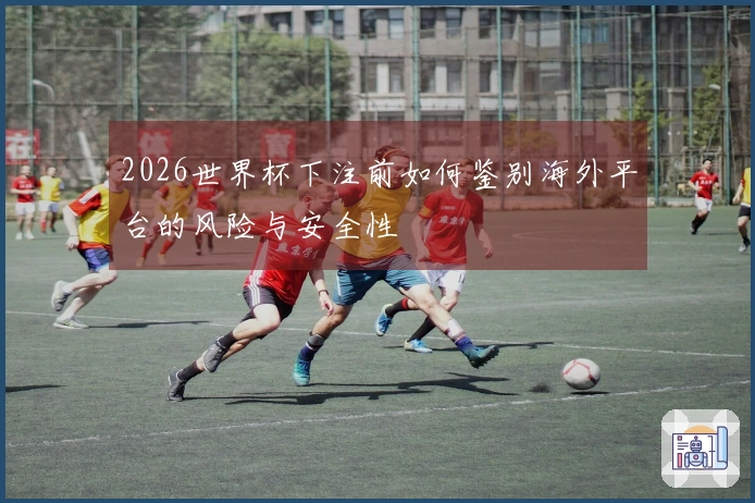 2026世界杯下注前如何鉴别海外平台的风险与安全性