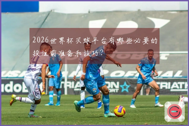 2026世界杯买球平台有哪些必要的投注前准备和技巧？