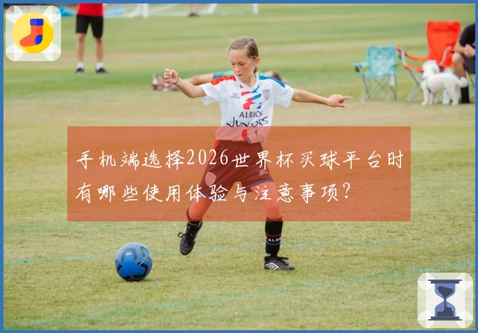 手机端选择2026世界杯买球平台时有哪些使用体验与注意事项？